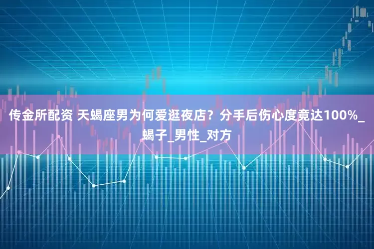 传金所配资 天蝎座男为何爱逛夜店？分手后伤心度竟达100%_蝎子_男性_对方