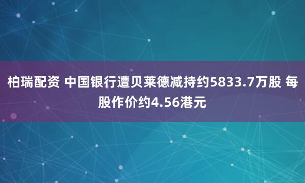 柏瑞配资 中国银行遭贝莱德减持约5833.7万股 每股作价约4.56港元