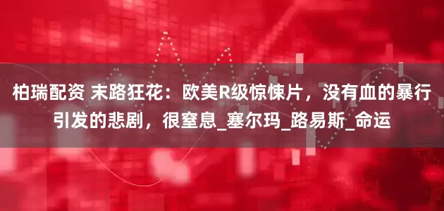 柏瑞配资 末路狂花：欧美R级惊悚片，没有血的暴行引发的悲剧，很窒息_塞尔玛_路易斯_命运