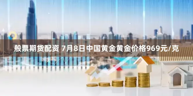 般票期货配资 7月8日中国黄金黄金价格969元/克