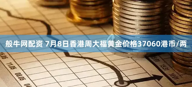 般牛网配资 7月8日香港周大福黄金价格37060港币/两