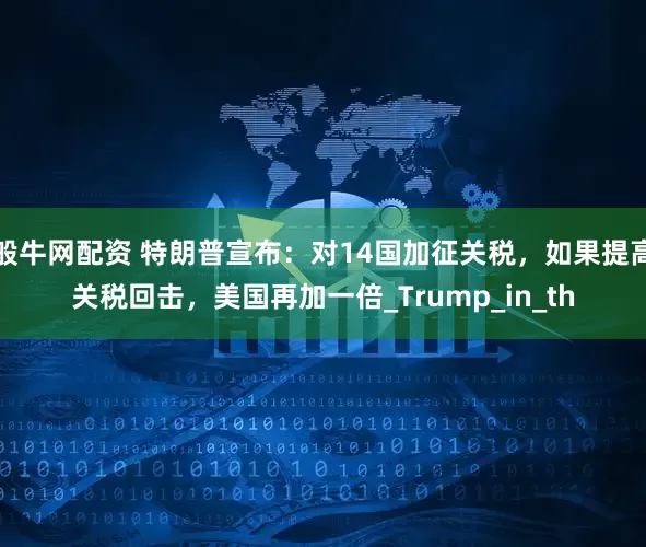 般牛网配资 特朗普宣布：对14国加征关税，如果提高关税回击，美国再加一倍_Trump_in_th