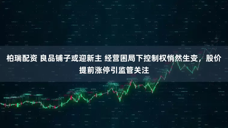 柏瑞配资 良品铺子或迎新主 经营困局下控制权悄然生变，股价提前涨停引监管关注