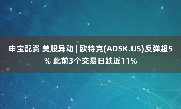 申宝配资 美股异动 | 欧特克(ADSK.US)反弹超5% 此前3个交易日跌近11%