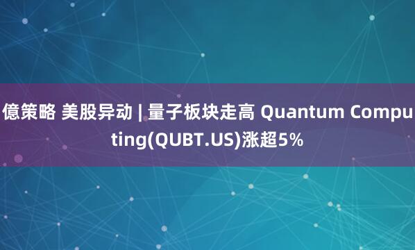 億策略 美股异动 | 量子板块走高 Quantum Computing(QUBT.US)涨超5%