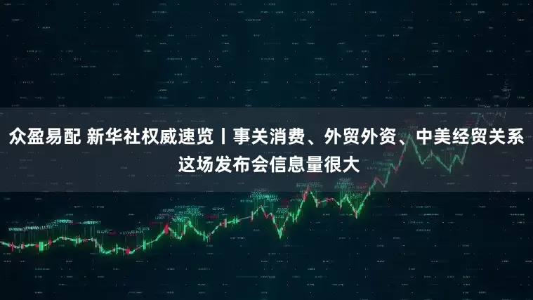 众盈易配 新华社权威速览丨事关消费、外贸外资、中美经贸关系 这场发布会信息量很大