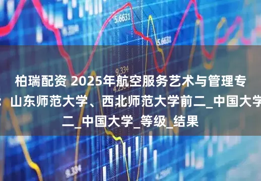 柏瑞配资 2025年航空服务艺术与管理专业大学排名：山东师范大学、西北师范大学前二_中国大学_等级_结果
