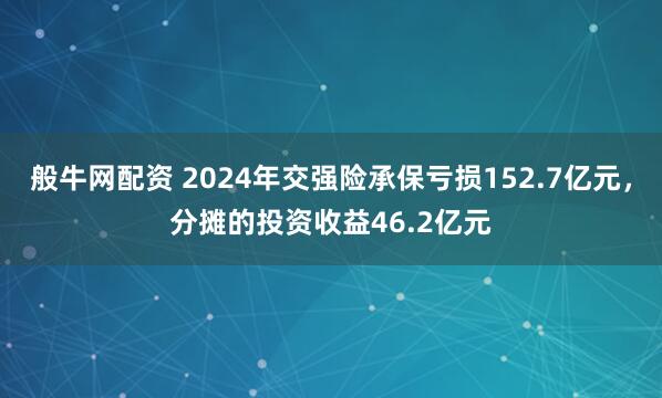 般牛网配资 2024年交强险承保亏损152.7亿元，分摊的投资收益46.2亿元