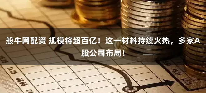 般牛网配资 规模将超百亿！这一材料持续火热，多家A股公司布局！