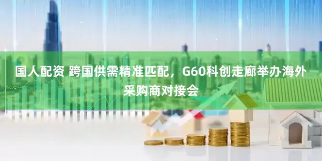 国人配资 跨国供需精准匹配，G60科创走廊举办海外采购商对接会