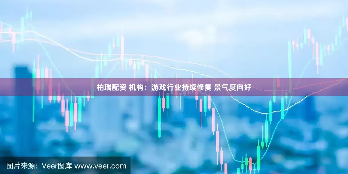 柏瑞配资 机构：游戏行业持续修复 景气度向好