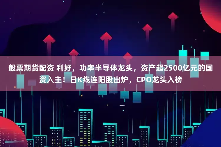 般票期货配资 利好，功率半导体龙头，资产超2500亿元的国资入主！日K线连阳股出炉，CPO龙头入榜