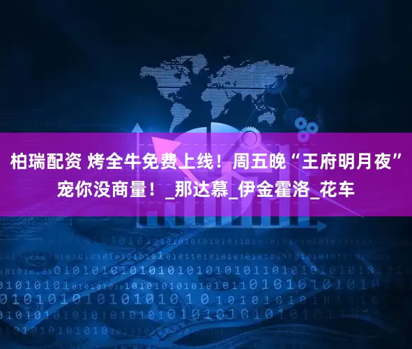 柏瑞配资 烤全牛免费上线！周五晚“王府明月夜”宠你没商量！_那达慕_伊金霍洛_花车