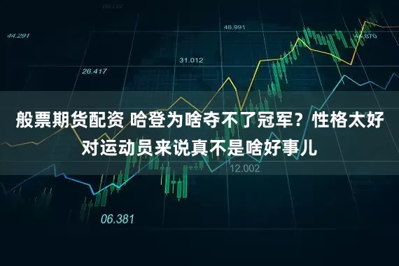 般票期货配资 哈登为啥夺不了冠军？性格太好对运动员来说真不是啥好事儿