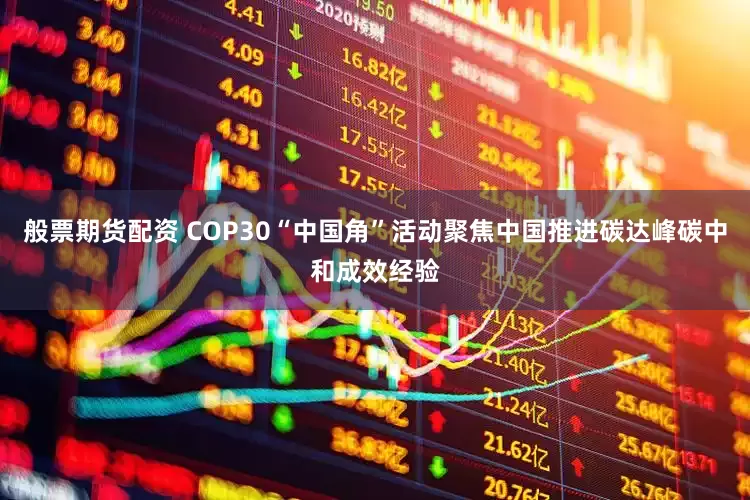 般票期货配资 COP30“中国角”活动聚焦中国推进碳达峰碳中和成效经验