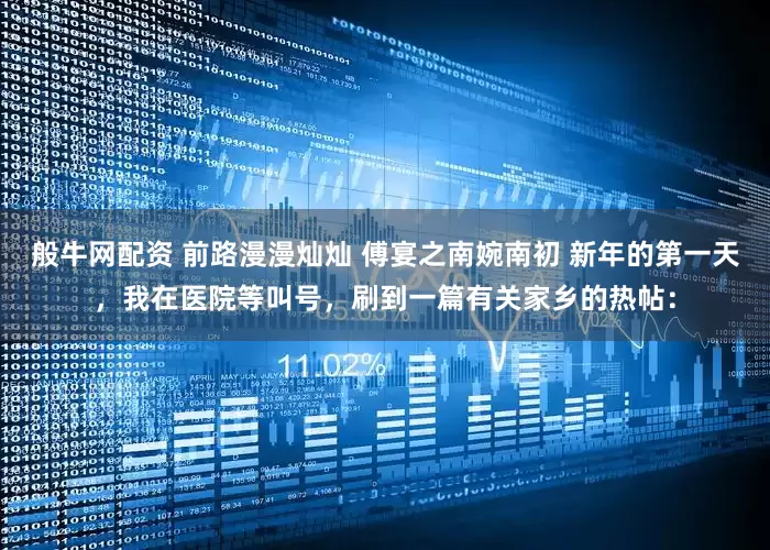 般牛网配资 前路漫漫灿灿 傅宴之南婉南初 新年的第一天，我在医院等叫号，刷到一篇有关家乡的热帖：