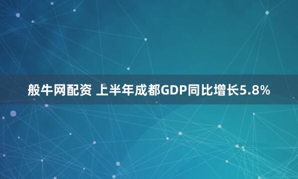 般牛网配资 上半年成都GDP同比增长5.8%