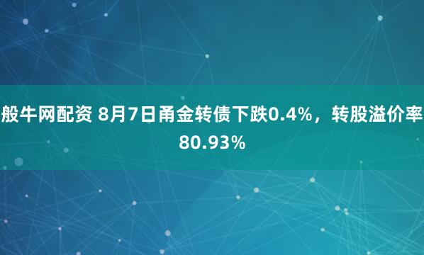 般牛网配资 8月7日甬金转债下跌0.4%，转股溢价率80.93%