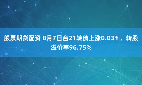 般票期货配资 8月7日台21转债上涨0.03%，转股溢价率96.75%