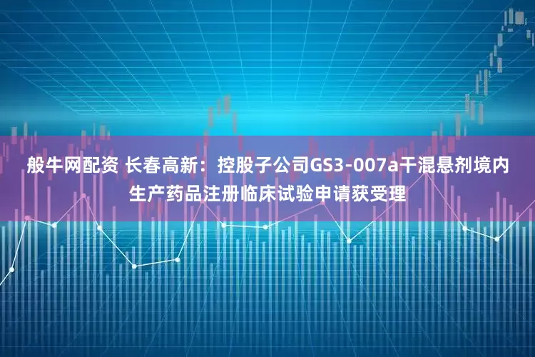 般牛网配资 长春高新：控股子公司GS3-007a干混悬剂境内生产药品注册临床试验申请获受理