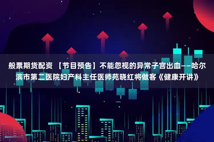 般票期货配资 【节目预告】不能忽视的异常子宫出血——哈尔滨市第二医院妇产科主任医师苑晓红将做客《健康开讲》