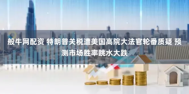般牛网配资 特朗普关税遭美国高院大法官轮番质疑 预测市场胜率跳水大跌