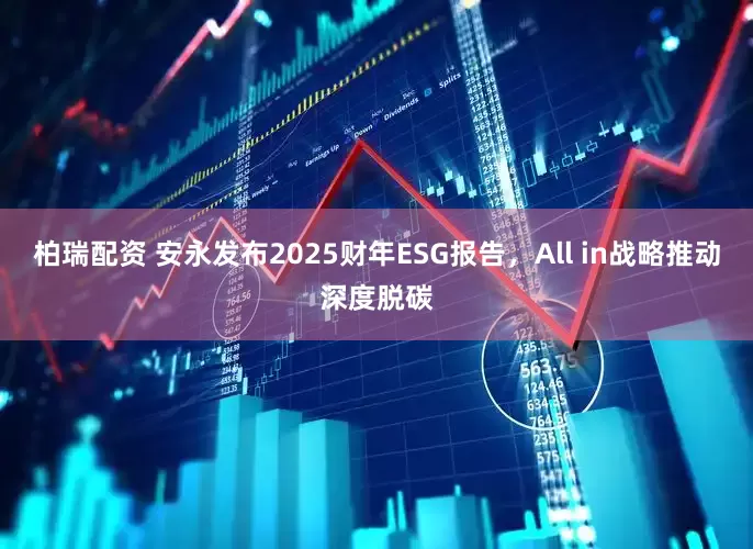 柏瑞配资 安永发布2025财年ESG报告，All in战略推动深度脱碳