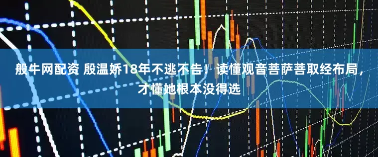 般牛网配资 殷温娇18年不逃不告!读懂观音菩萨菩取经布局,才懂她根本没得选