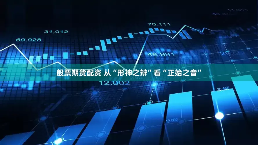 般票期货配资 从“形神之辨”看“正始之音”