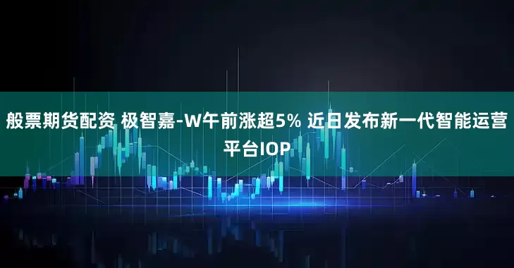 般票期货配资 极智嘉-W午前涨超5% 近日发布新一代智能运营平台IOP