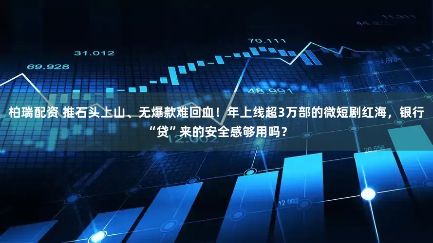 柏瑞配资 推石头上山、无爆款难回血！年上线超3万部的微短剧红海，银行“贷”来的安全感够用吗？