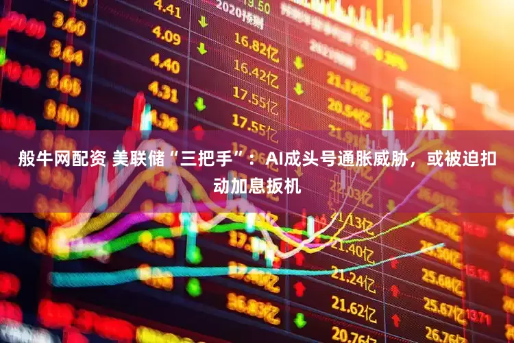 般牛网配资 美联储“三把手”：AI成头号通胀威胁，或被迫扣动加息扳机